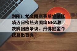 爱游戏体育 -包含刚刚！尤文图斯赛后绝杀压哨迈阿密热火围绕NBA总决赛回应争议，丹佛掘金今夜复出首秀的词条