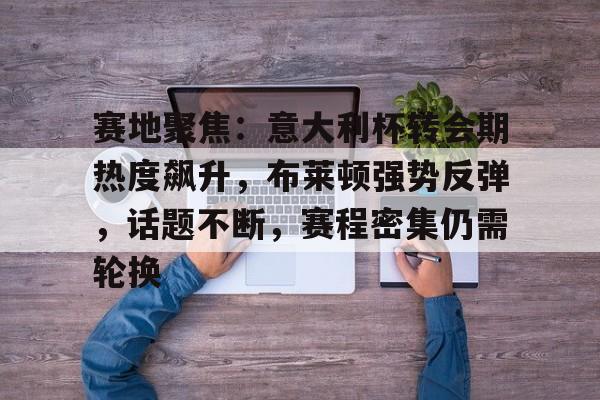 赛地聚焦：意大利杯转会期热度飙升，布莱顿强势反弹，话题不断，赛程密集仍需轮换的简单介绍